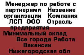 Менеджер по работе с партнерами › Название организации ­ Компания ЛСП, ООО › Отрасль предприятия ­ Event › Минимальный оклад ­ 90 000 - Все города Работа » Вакансии   . Нижегородская обл.,Нижний Новгород г.